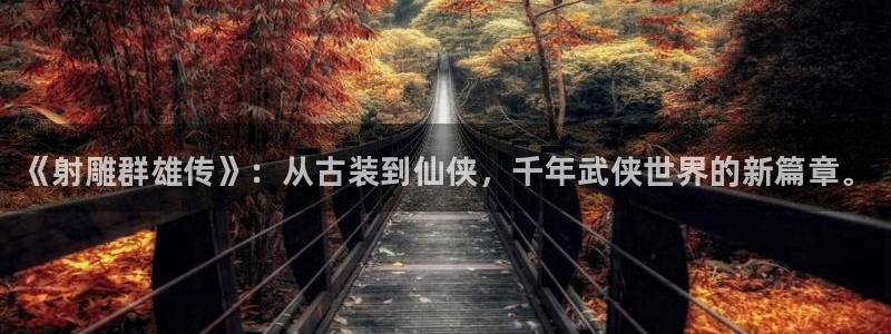 高德娱乐官网登录：《射雕群雄传》：从古装到仙侠，千年武侠世界