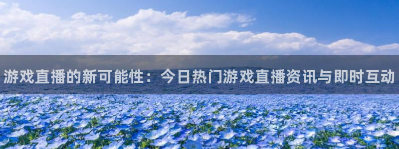 高德娱乐平台官网入口：游戏直播的新可能性：今日热门游戏直播资