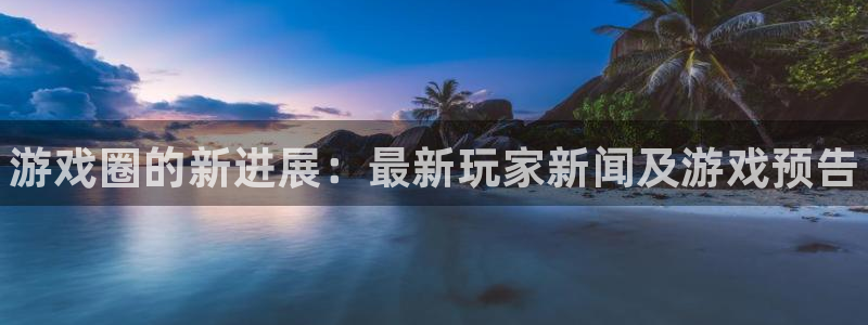 高德娱乐测速：游戏圈的新进展：最新玩家新闻及游戏预告