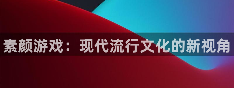 高德娱乐app下载：素颜游戏：现代流行文化的新视角