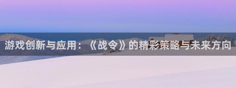 高德娱乐注册官方登录app：游戏创新与应用：《战令》的精彩策