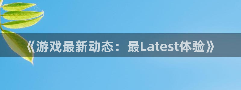 高德娱乐平台官网注册：《游戏最新动态：最Latest体验》