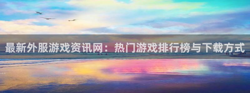 高德娱乐app下载地址：最新外服游戏资讯网：热门游戏排行榜与