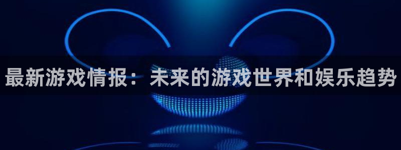 高德娱乐注册登录平台：最新游戏情报：未来的游戏世界和娱乐趋势