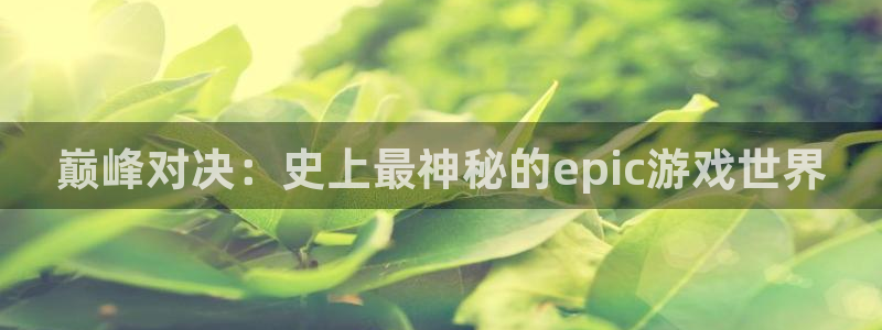 高德娱乐登录地址：巅峰对决：史上最神秘的epic游戏世界