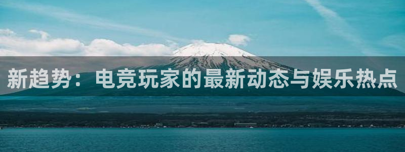 沐春高德娱乐：新趋势：电竞玩家的最新动态与娱乐热点